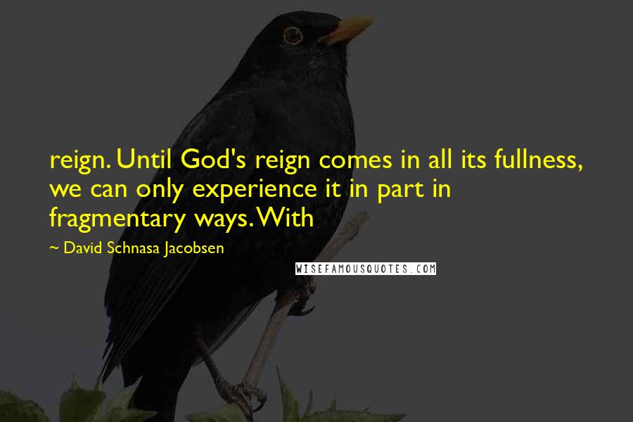 David Schnasa Jacobsen Quotes: reign. Until God's reign comes in all its fullness, we can only experience it in part in fragmentary ways. With