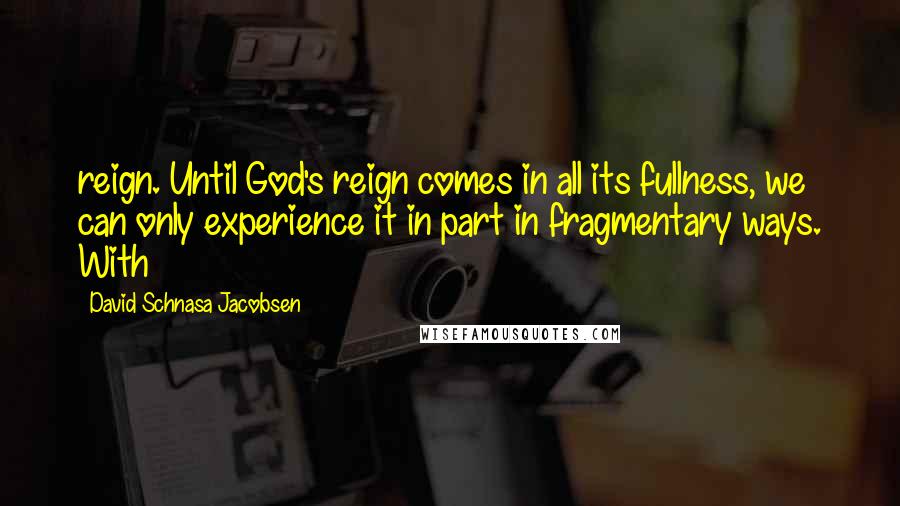 David Schnasa Jacobsen Quotes: reign. Until God's reign comes in all its fullness, we can only experience it in part in fragmentary ways. With