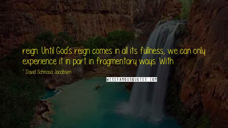 David Schnasa Jacobsen Quotes: reign. Until God's reign comes in all its fullness, we can only experience it in part in fragmentary ways. With