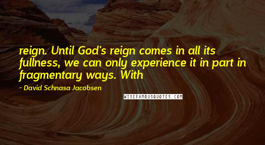 David Schnasa Jacobsen Quotes: reign. Until God's reign comes in all its fullness, we can only experience it in part in fragmentary ways. With