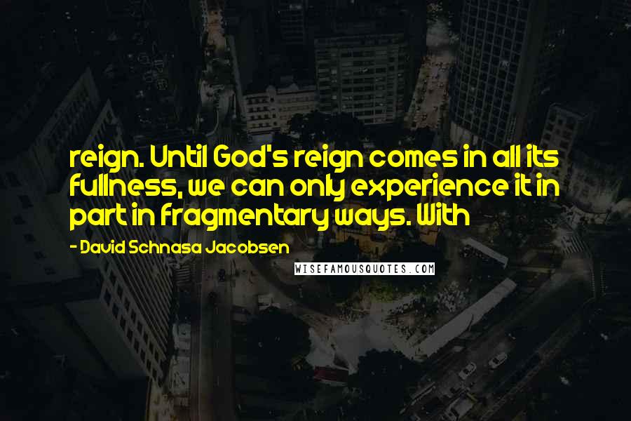 David Schnasa Jacobsen Quotes: reign. Until God's reign comes in all its fullness, we can only experience it in part in fragmentary ways. With