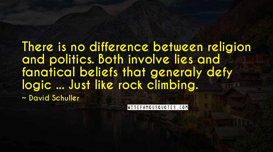 David Schuller Quotes: There is no difference between religion and politics. Both involve lies and fanatical beliefs that generaly defy logic ... Just like rock climbing.