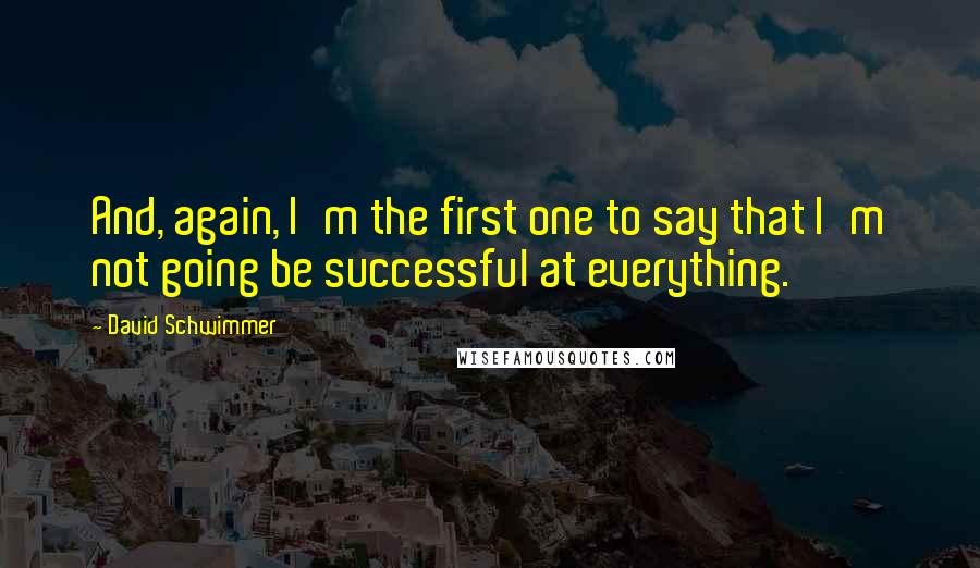 David Schwimmer Quotes: And, again, I'm the first one to say that I'm not going be successful at everything.