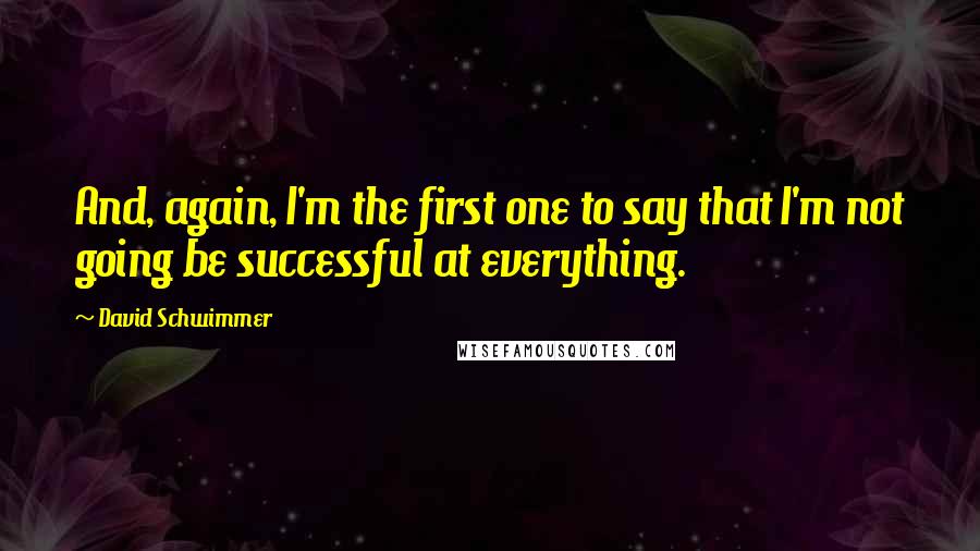 David Schwimmer Quotes: And, again, I'm the first one to say that I'm not going be successful at everything.