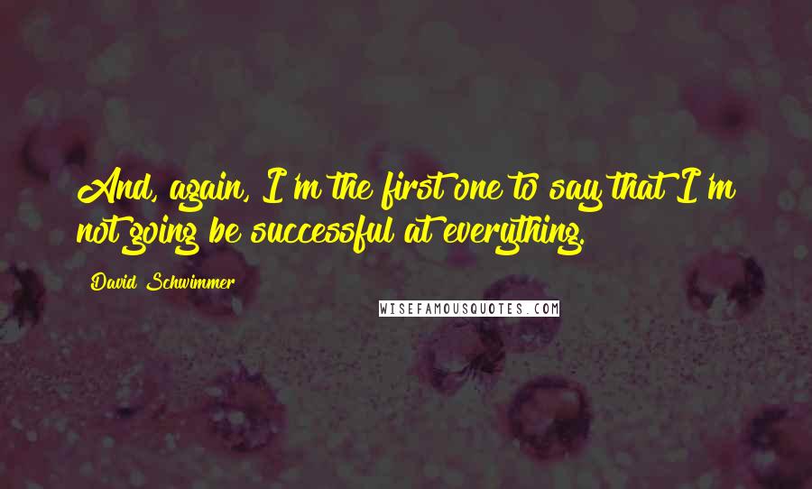 David Schwimmer Quotes: And, again, I'm the first one to say that I'm not going be successful at everything.