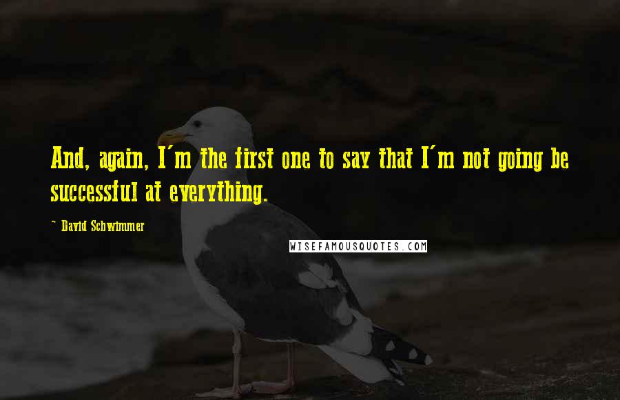 David Schwimmer Quotes: And, again, I'm the first one to say that I'm not going be successful at everything.