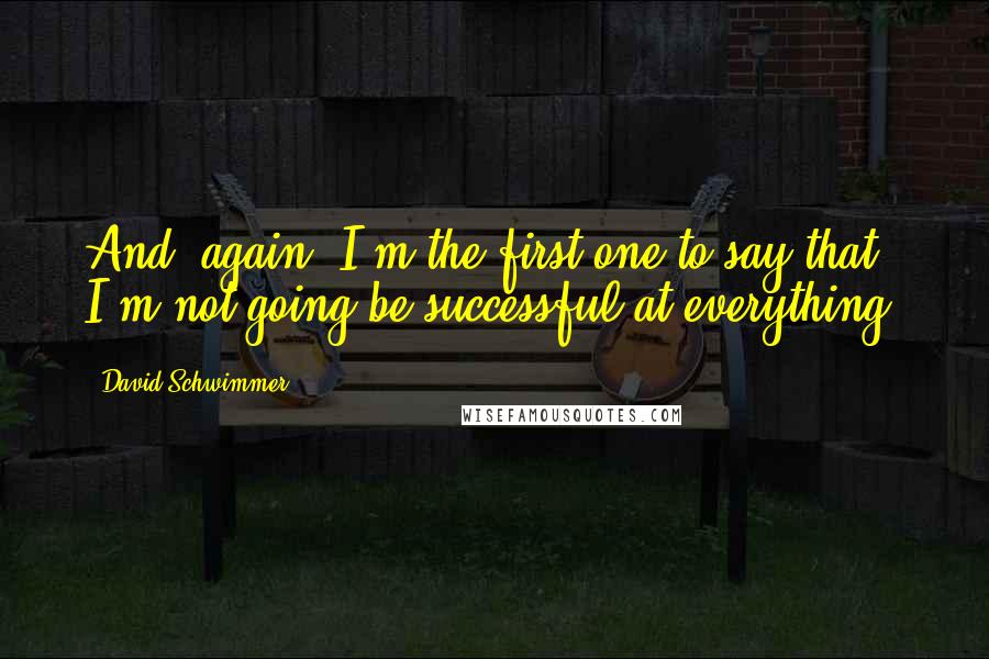 David Schwimmer Quotes: And, again, I'm the first one to say that I'm not going be successful at everything.