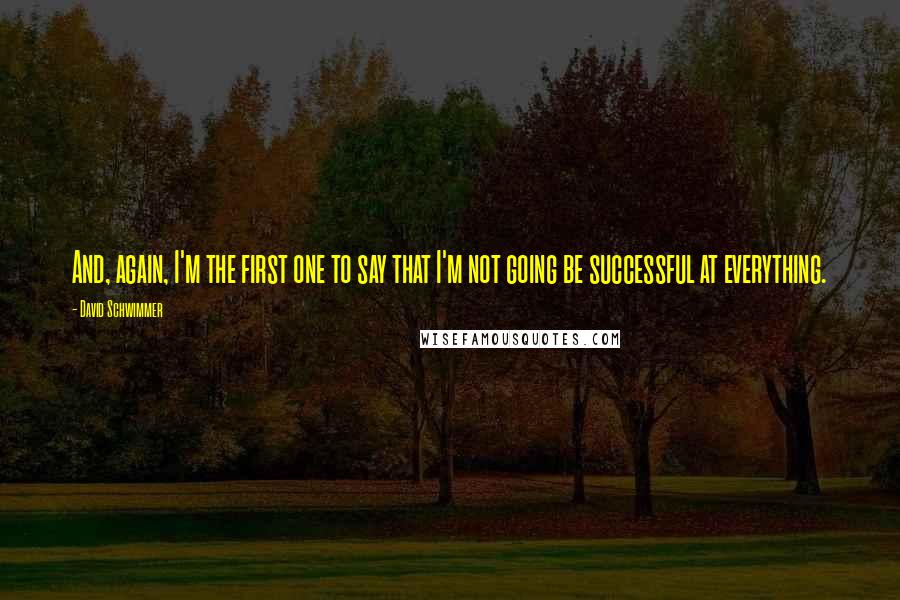 David Schwimmer Quotes: And, again, I'm the first one to say that I'm not going be successful at everything.