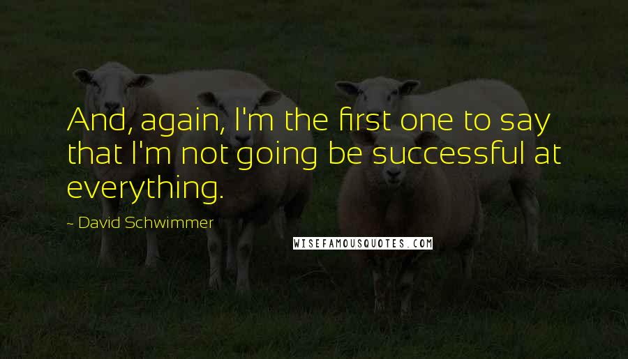 David Schwimmer Quotes: And, again, I'm the first one to say that I'm not going be successful at everything.