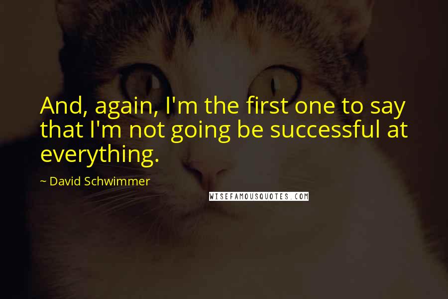 David Schwimmer Quotes: And, again, I'm the first one to say that I'm not going be successful at everything.