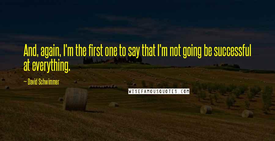 David Schwimmer Quotes: And, again, I'm the first one to say that I'm not going be successful at everything.
