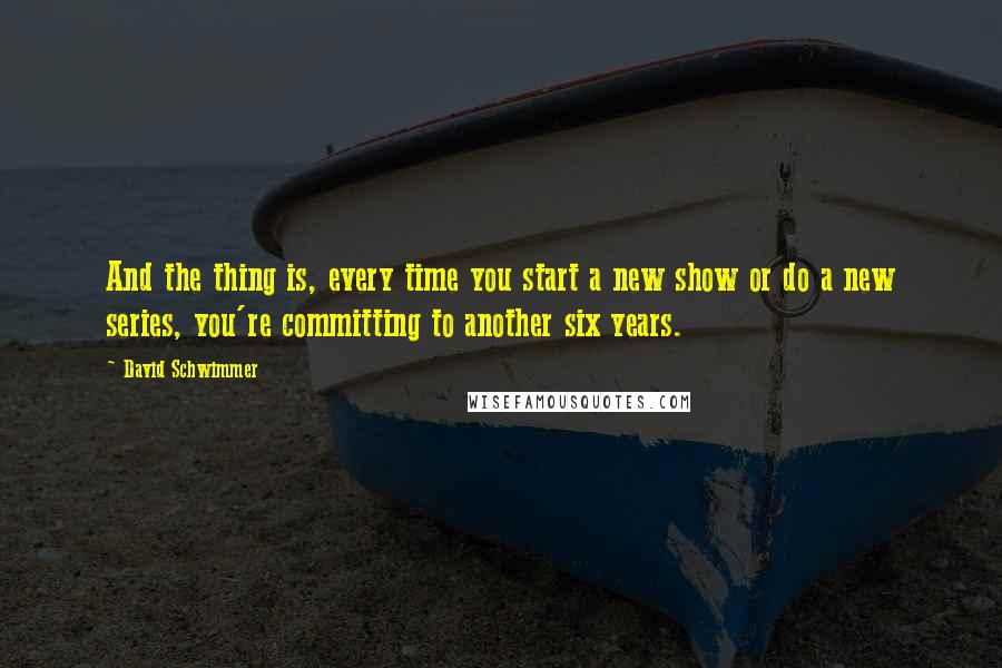 David Schwimmer Quotes: And the thing is, every time you start a new show or do a new series, you're committing to another six years.