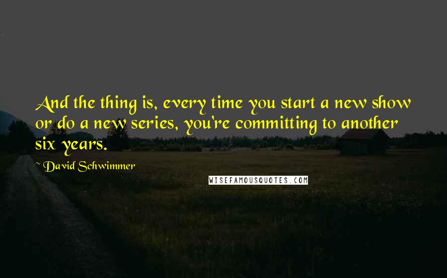 David Schwimmer Quotes: And the thing is, every time you start a new show or do a new series, you're committing to another six years.