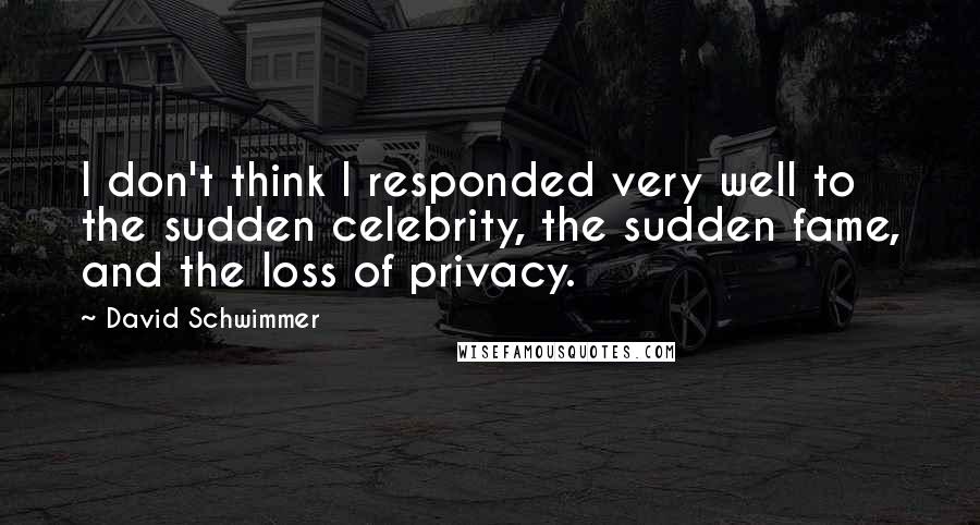 David Schwimmer Quotes: I don't think I responded very well to the sudden celebrity, the sudden fame, and the loss of privacy.