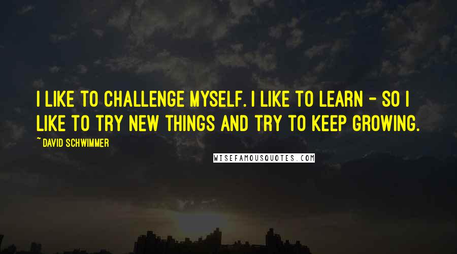David Schwimmer Quotes: I like to challenge myself. I like to learn - so I like to try new things and try to keep growing.