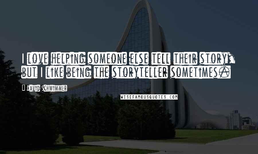 David Schwimmer Quotes: I love helping someone else tell their story, but I like being the storyteller sometimes.