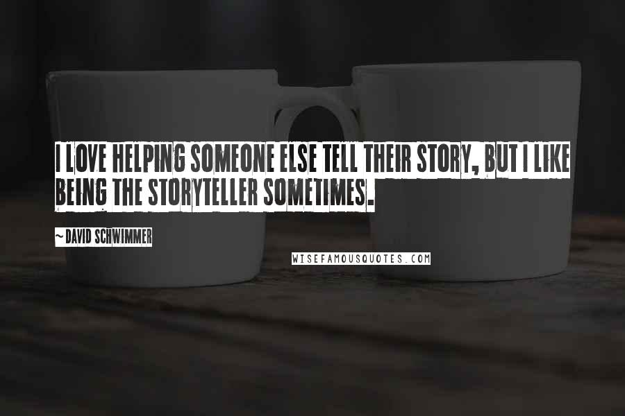 David Schwimmer Quotes: I love helping someone else tell their story, but I like being the storyteller sometimes.