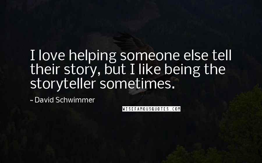 David Schwimmer Quotes: I love helping someone else tell their story, but I like being the storyteller sometimes.