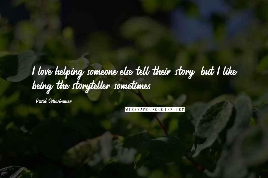 David Schwimmer Quotes: I love helping someone else tell their story, but I like being the storyteller sometimes.