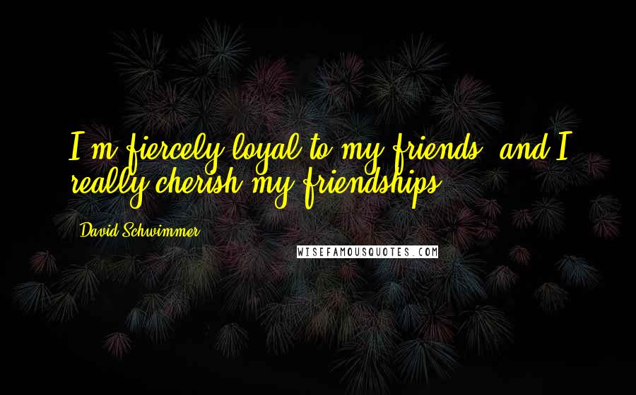 David Schwimmer Quotes: I'm fiercely loyal to my friends, and I really cherish my friendships.