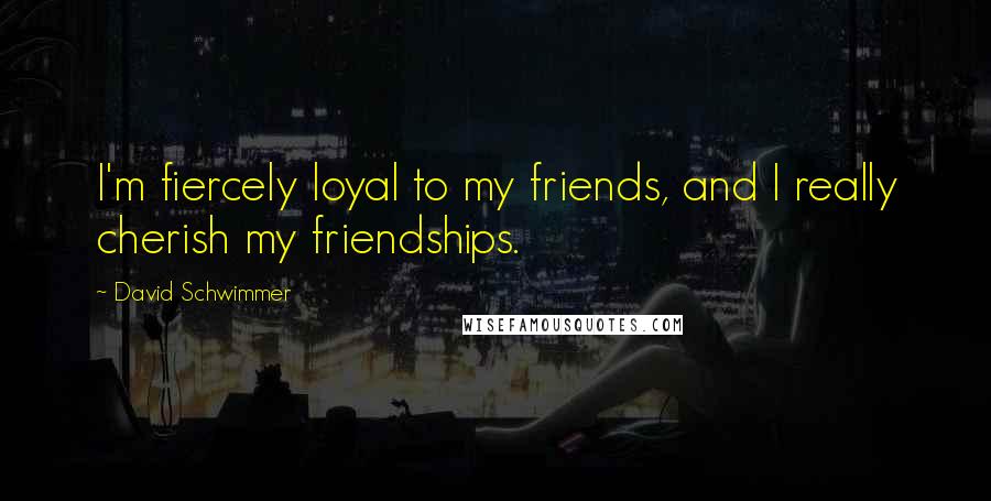 David Schwimmer Quotes: I'm fiercely loyal to my friends, and I really cherish my friendships.