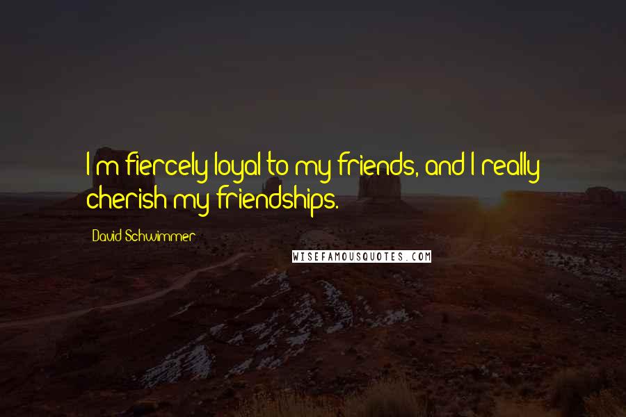 David Schwimmer Quotes: I'm fiercely loyal to my friends, and I really cherish my friendships.