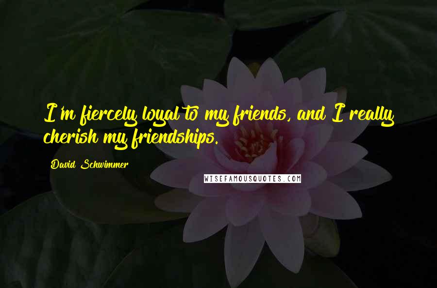 David Schwimmer Quotes: I'm fiercely loyal to my friends, and I really cherish my friendships.