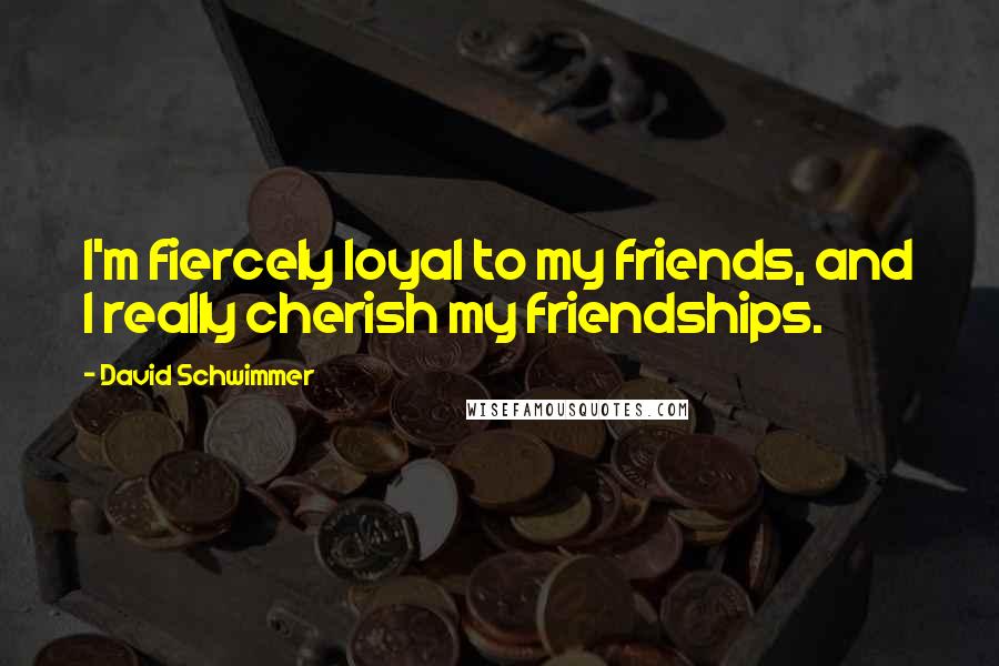 David Schwimmer Quotes: I'm fiercely loyal to my friends, and I really cherish my friendships.