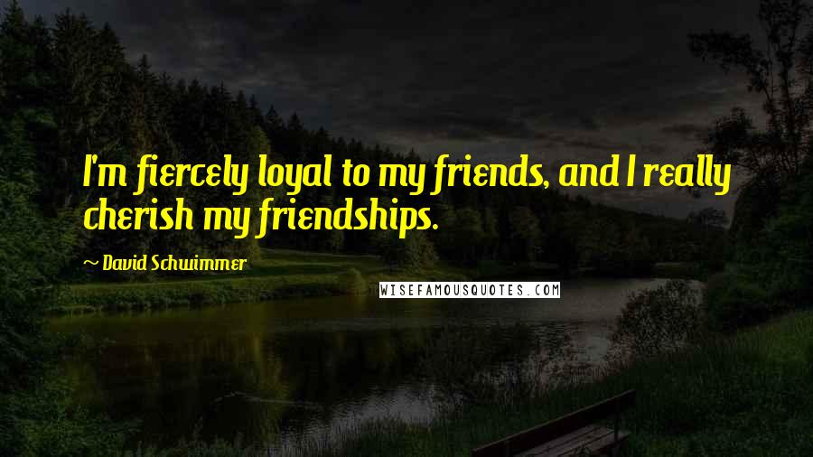 David Schwimmer Quotes: I'm fiercely loyal to my friends, and I really cherish my friendships.