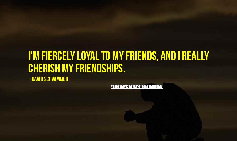 David Schwimmer Quotes: I'm fiercely loyal to my friends, and I really cherish my friendships.