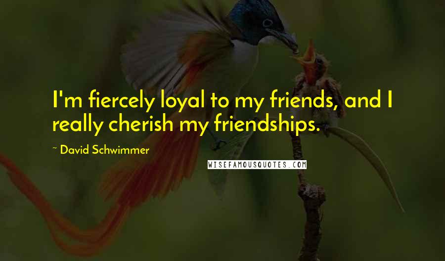 David Schwimmer Quotes: I'm fiercely loyal to my friends, and I really cherish my friendships.