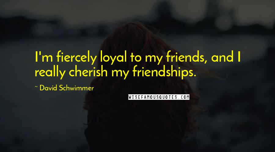 David Schwimmer Quotes: I'm fiercely loyal to my friends, and I really cherish my friendships.
