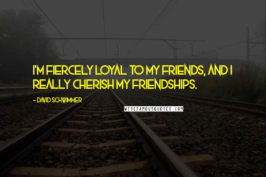 David Schwimmer Quotes: I'm fiercely loyal to my friends, and I really cherish my friendships.