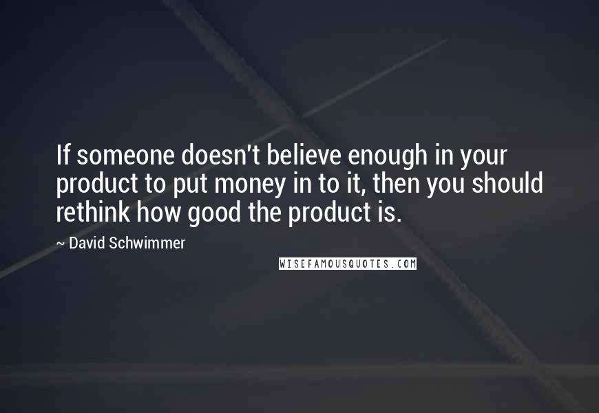 David Schwimmer Quotes: If someone doesn't believe enough in your product to put money in to it, then you should rethink how good the product is.
