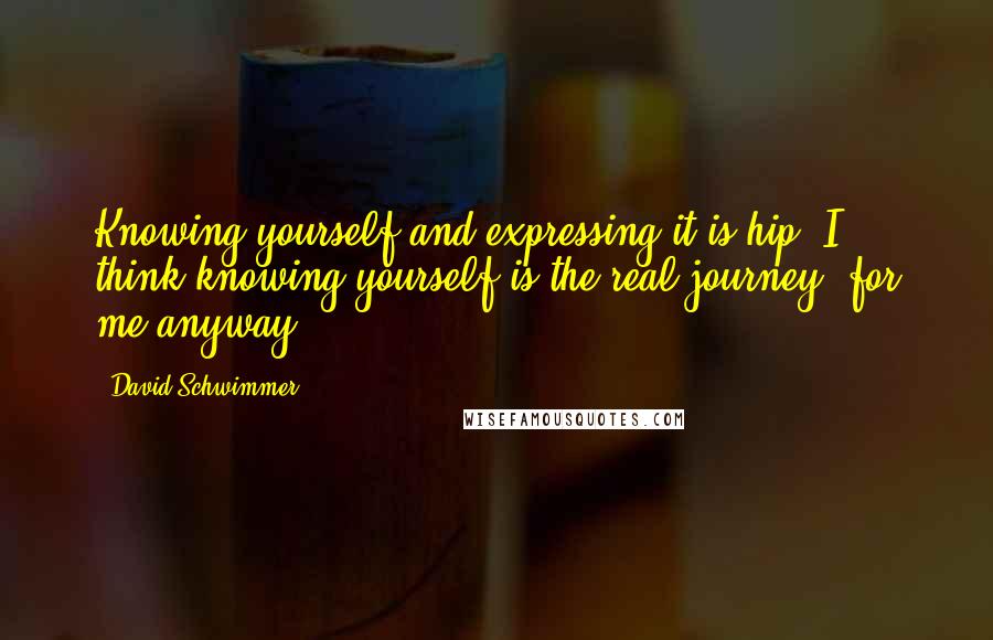 David Schwimmer Quotes: Knowing yourself and expressing it is hip. I think knowing yourself is the real journey, for me anyway.