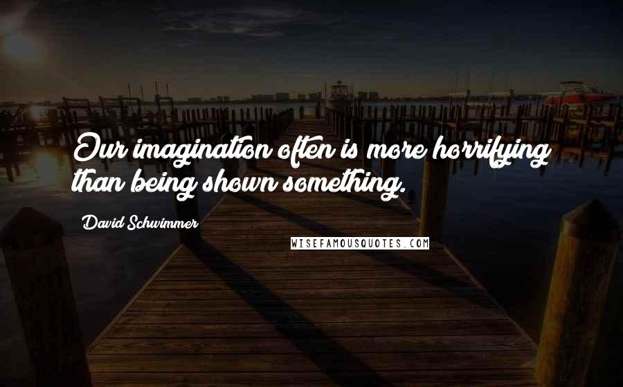 David Schwimmer Quotes: Our imagination often is more horrifying than being shown something.