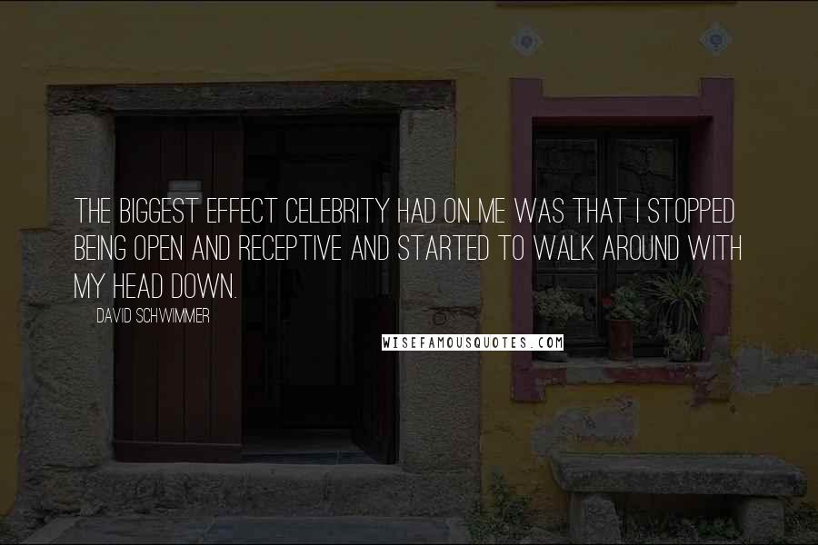 David Schwimmer Quotes: The biggest effect celebrity had on me was that I stopped being open and receptive and started to walk around with my head down.