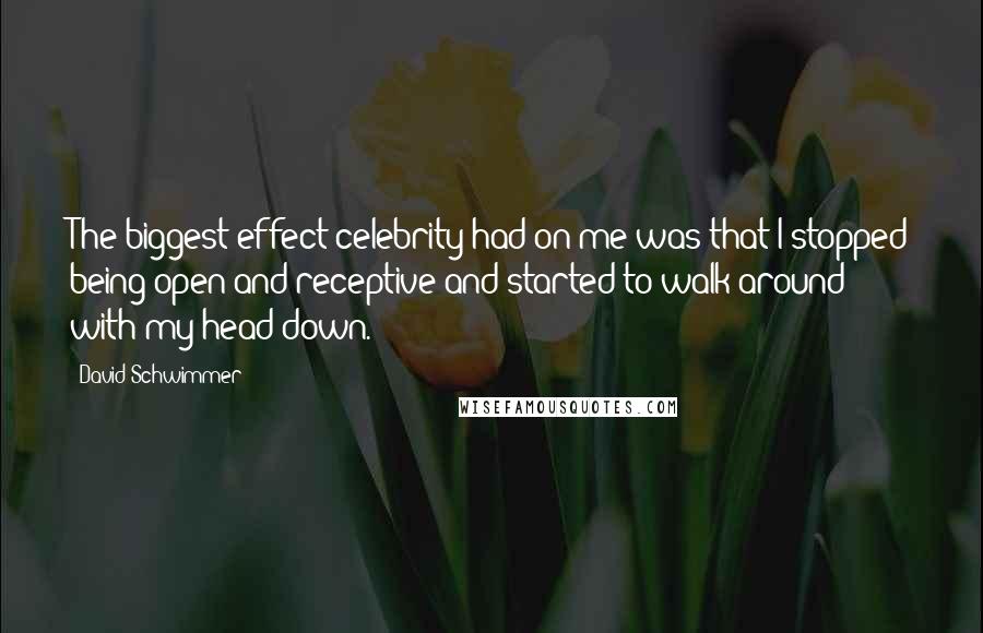 David Schwimmer Quotes: The biggest effect celebrity had on me was that I stopped being open and receptive and started to walk around with my head down.