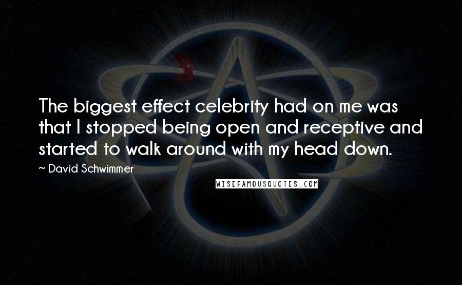 David Schwimmer Quotes: The biggest effect celebrity had on me was that I stopped being open and receptive and started to walk around with my head down.