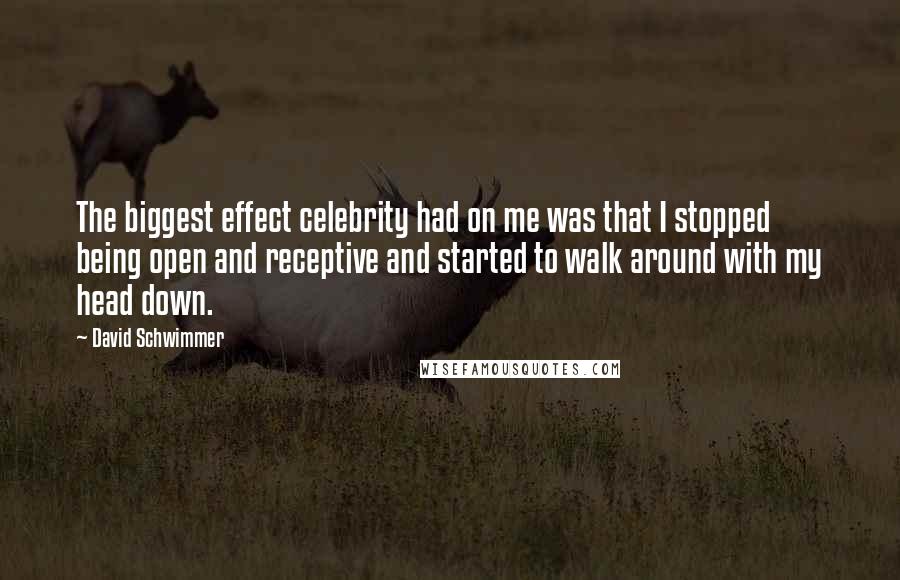 David Schwimmer Quotes: The biggest effect celebrity had on me was that I stopped being open and receptive and started to walk around with my head down.