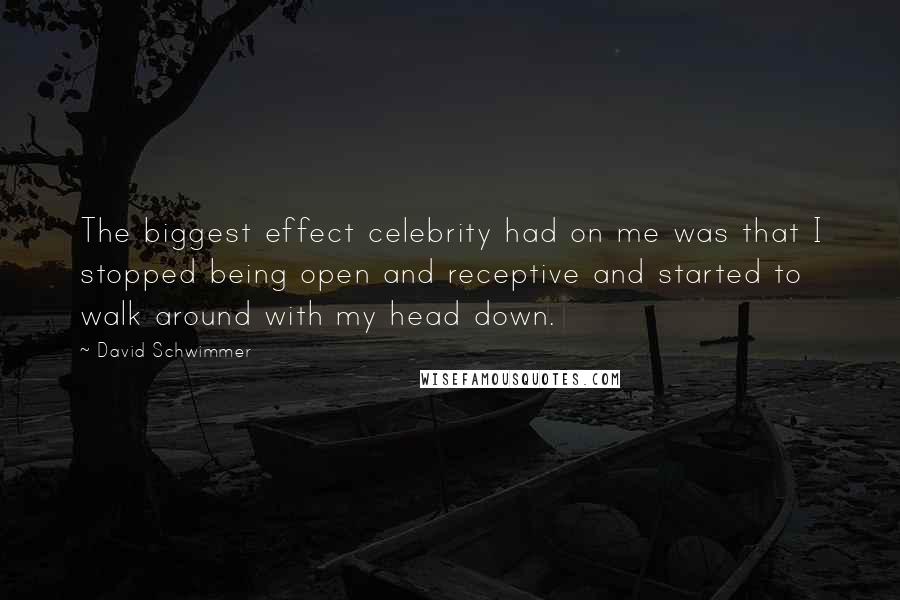 David Schwimmer Quotes: The biggest effect celebrity had on me was that I stopped being open and receptive and started to walk around with my head down.