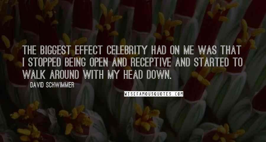 David Schwimmer Quotes: The biggest effect celebrity had on me was that I stopped being open and receptive and started to walk around with my head down.