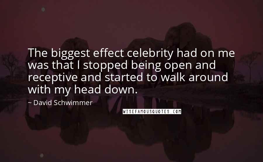 David Schwimmer Quotes: The biggest effect celebrity had on me was that I stopped being open and receptive and started to walk around with my head down.