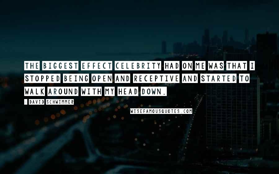 David Schwimmer Quotes: The biggest effect celebrity had on me was that I stopped being open and receptive and started to walk around with my head down.