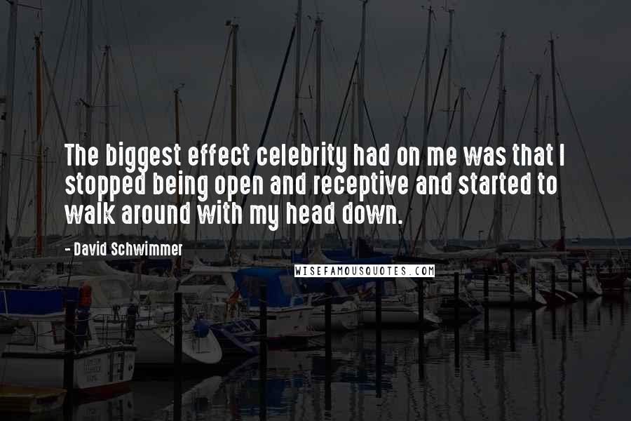 David Schwimmer Quotes: The biggest effect celebrity had on me was that I stopped being open and receptive and started to walk around with my head down.