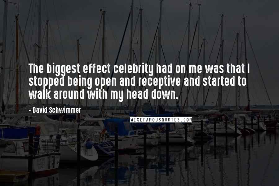 David Schwimmer Quotes: The biggest effect celebrity had on me was that I stopped being open and receptive and started to walk around with my head down.