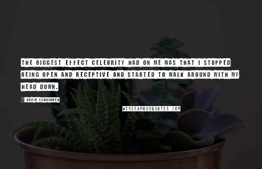 David Schwimmer Quotes: The biggest effect celebrity had on me was that I stopped being open and receptive and started to walk around with my head down.