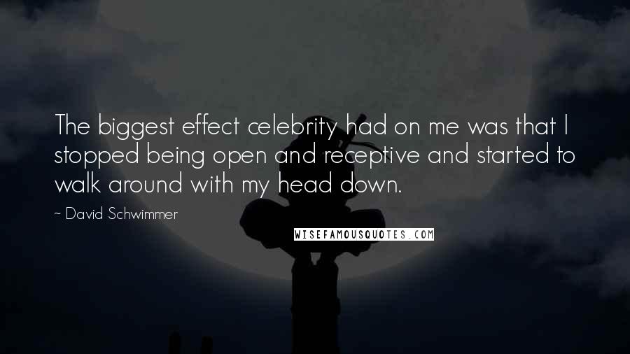 David Schwimmer Quotes: The biggest effect celebrity had on me was that I stopped being open and receptive and started to walk around with my head down.