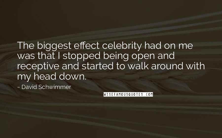 David Schwimmer Quotes: The biggest effect celebrity had on me was that I stopped being open and receptive and started to walk around with my head down.