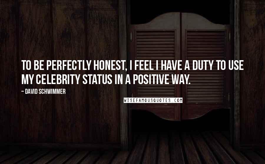 David Schwimmer Quotes: To be perfectly honest, I feel I have a duty to use my celebrity status in a positive way.